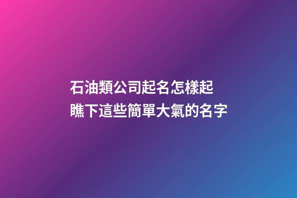 石油類公司起名怎樣起 瞧下這些簡單大氣的名字-第1張-公司起名-玄機派